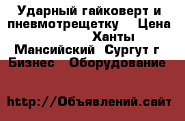 Ударный гайковерт и пневмотрещетку. › Цена ­ 5 500 - Ханты-Мансийский, Сургут г. Бизнес » Оборудование   